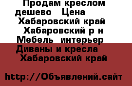 Продам креслом дешево › Цена ­ 500 - Хабаровский край, Хабаровский р-н Мебель, интерьер » Диваны и кресла   . Хабаровский край